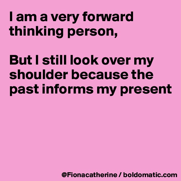 I am a very forward thinking person,

But I still look over my
shoulder because the
past informs my present




