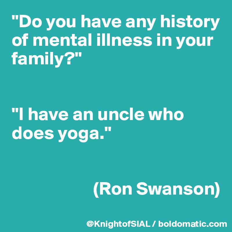 "Do you have any history of mental illness in your family?"


"I have an uncle who does yoga."


                      (Ron Swanson)
