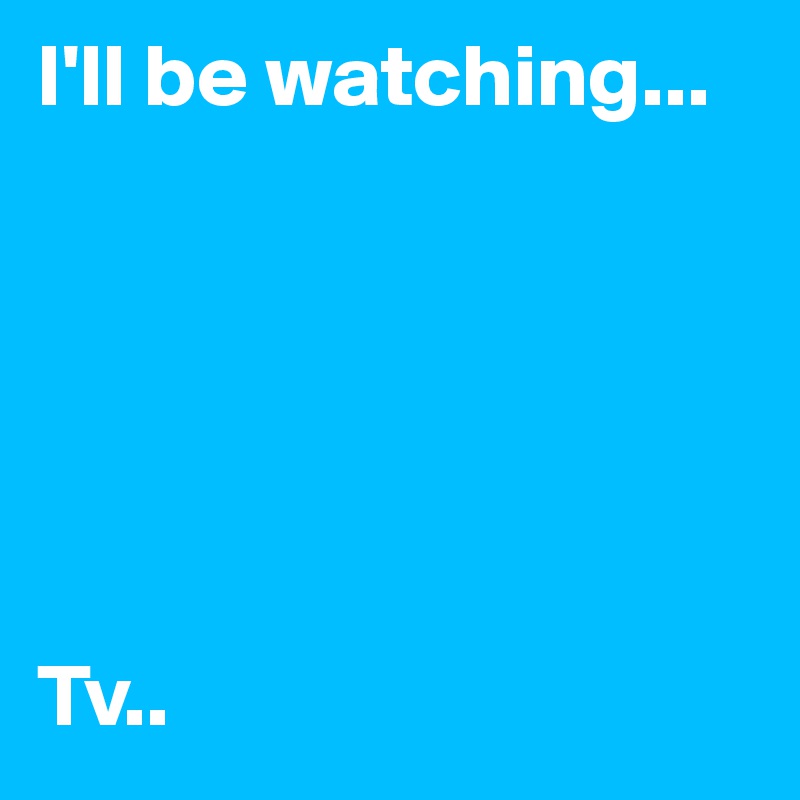 I'll be watching...






Tv..