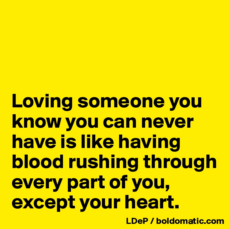 



Loving someone you know you can never have is like having blood rushing through every part of you, except your heart. 