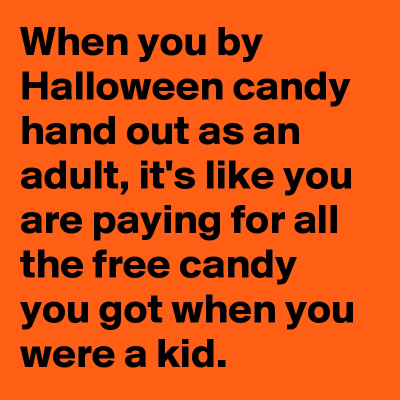When you by Halloween candy hand out as an adult, it's like you are paying for all the free candy you got when you were a kid.