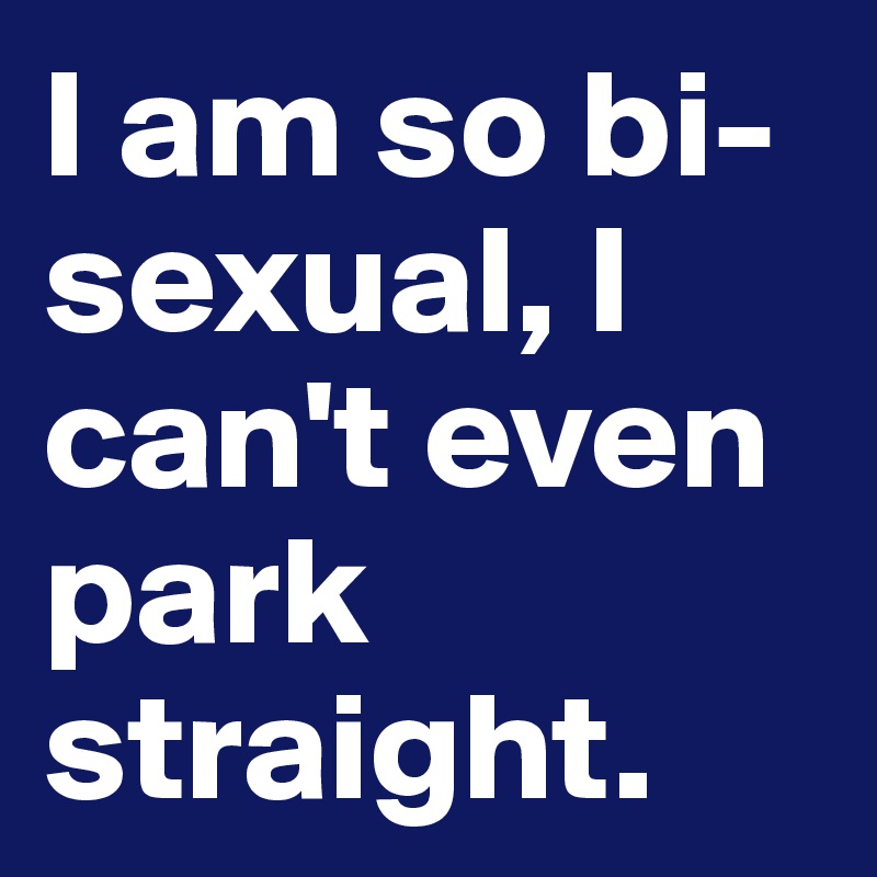 I am so bi-sexual, I can't even park straight.