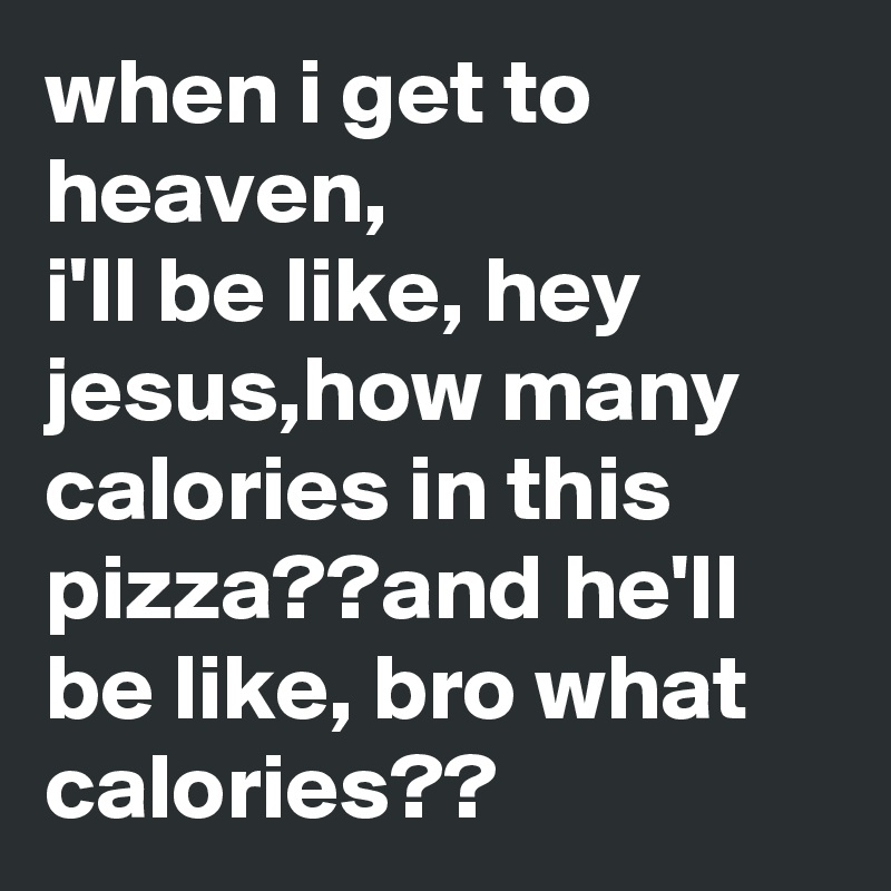 when i get to heaven,
i'll be like, hey jesus,how many calories in this pizza??and he'll be like, bro what calories??