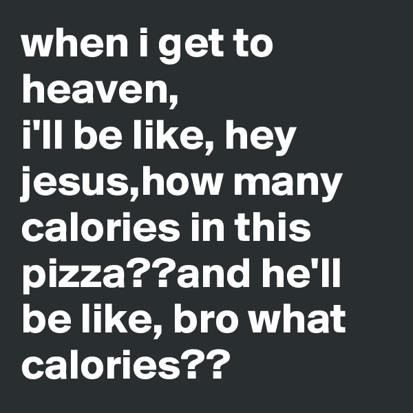 when i get to heaven,
i'll be like, hey jesus,how many calories in this pizza??and he'll be like, bro what calories??