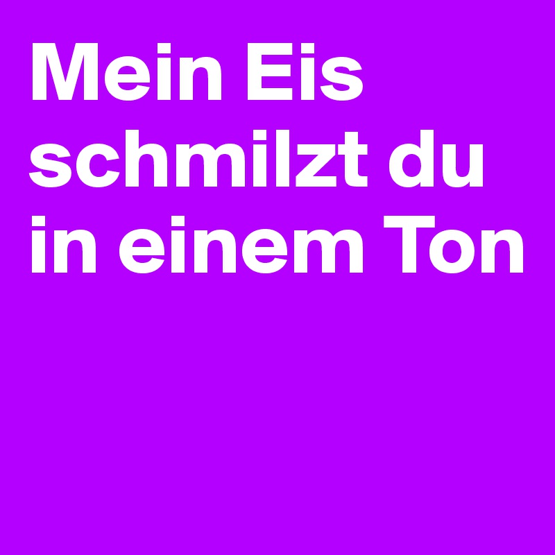 Mein Eis schmilzt du in einem Ton

