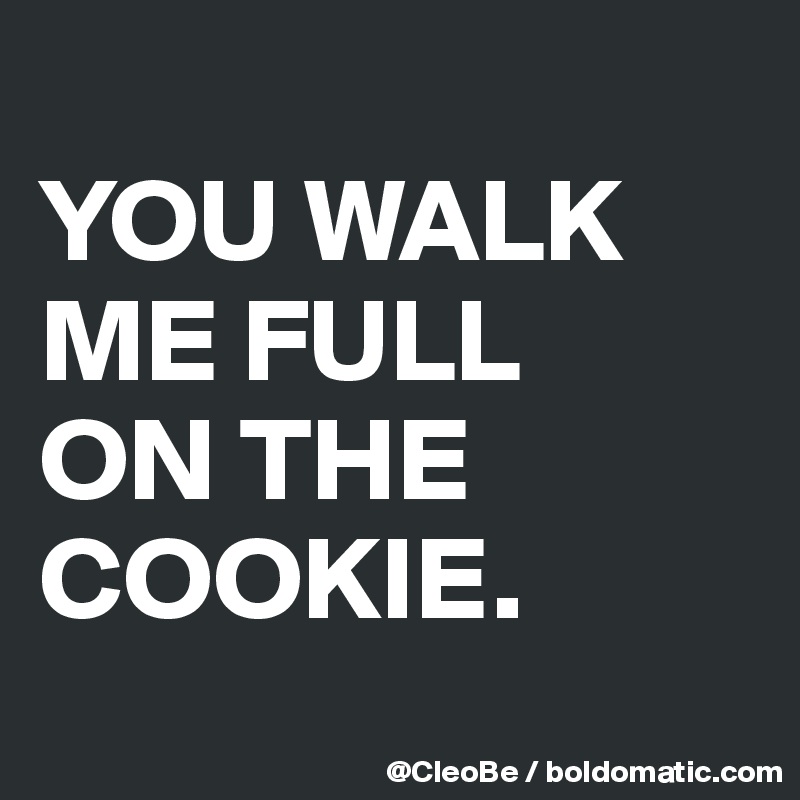 
YOU WALK
ME FULL
ON THE
COOKIE.
