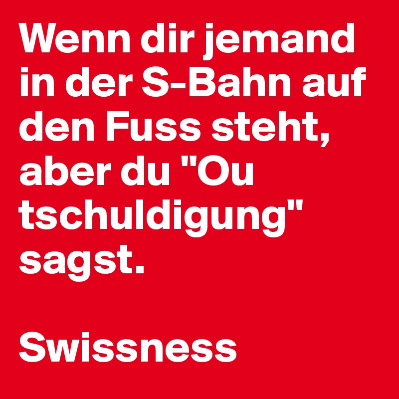 Wenn dir jemand in der S-Bahn auf den Fuss steht, aber du "Ou tschuldigung" sagst. 

Swissness