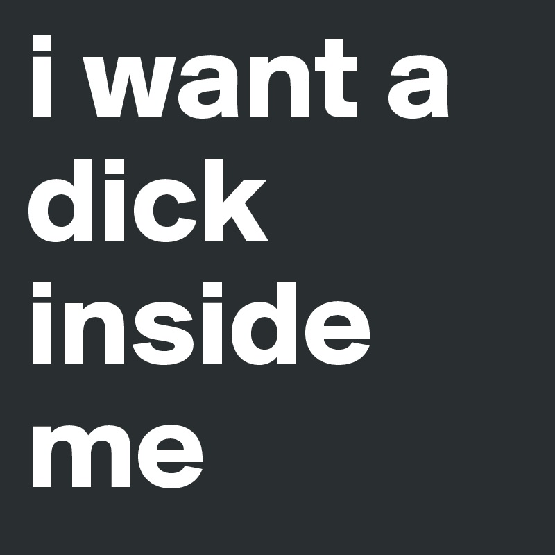 I Want A Dick Inside Me Post By Baeliss On Boldomatic