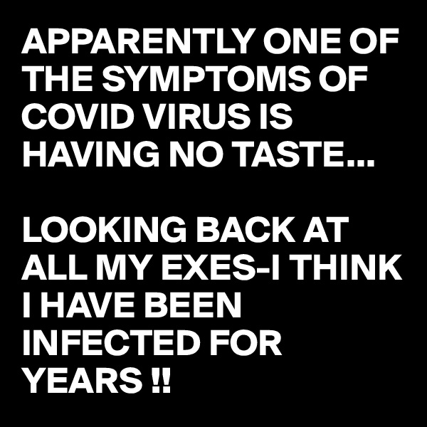 APPARENTLY ONE OF THE SYMPTOMS OF COVID VIRUS IS HAVING NO TASTE... 

LOOKING BACK AT ALL MY EXES-I THINK I HAVE BEEN INFECTED FOR YEARS !!