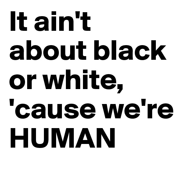 It ain't about black or white, 'cause we're HUMAN 