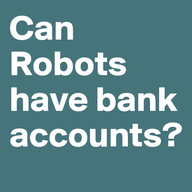 Can Robots have bank accounts?