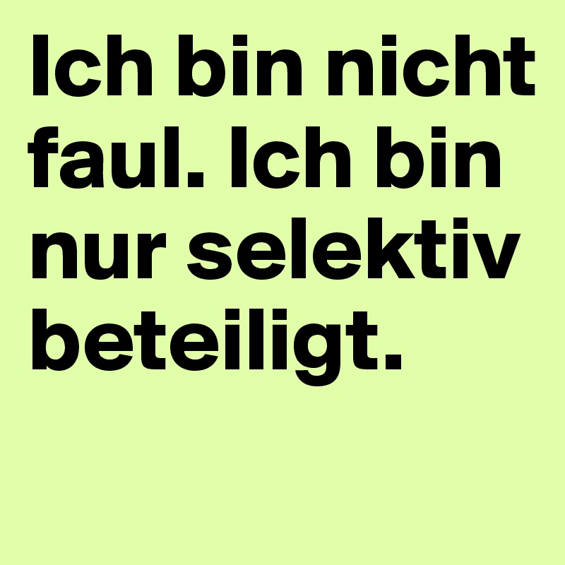 Ich bin nicht faul. Ich bin nur selektiv beteiligt.
