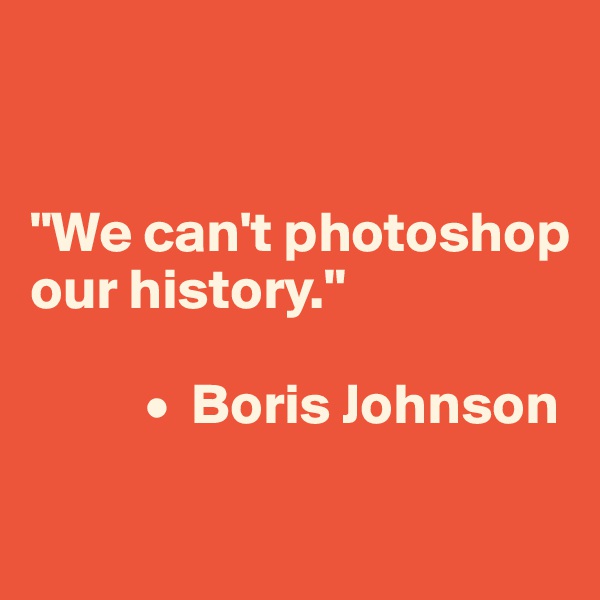 


"We can't photoshop our history."

          •  Boris Johnson
    
