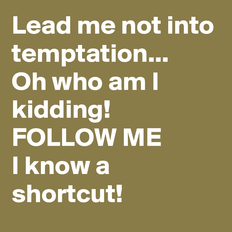 Lead me not into temptation... 
Oh who am I kidding! 
FOLLOW ME 
I know a shortcut! 