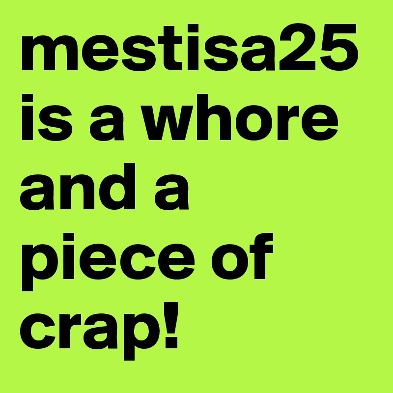 mestisa25 is a whore and a piece of crap! 