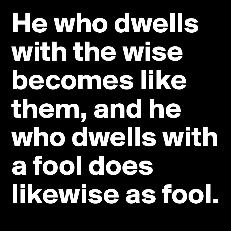 He who dwells with the wise becomes like them, and he who dwells with a ...