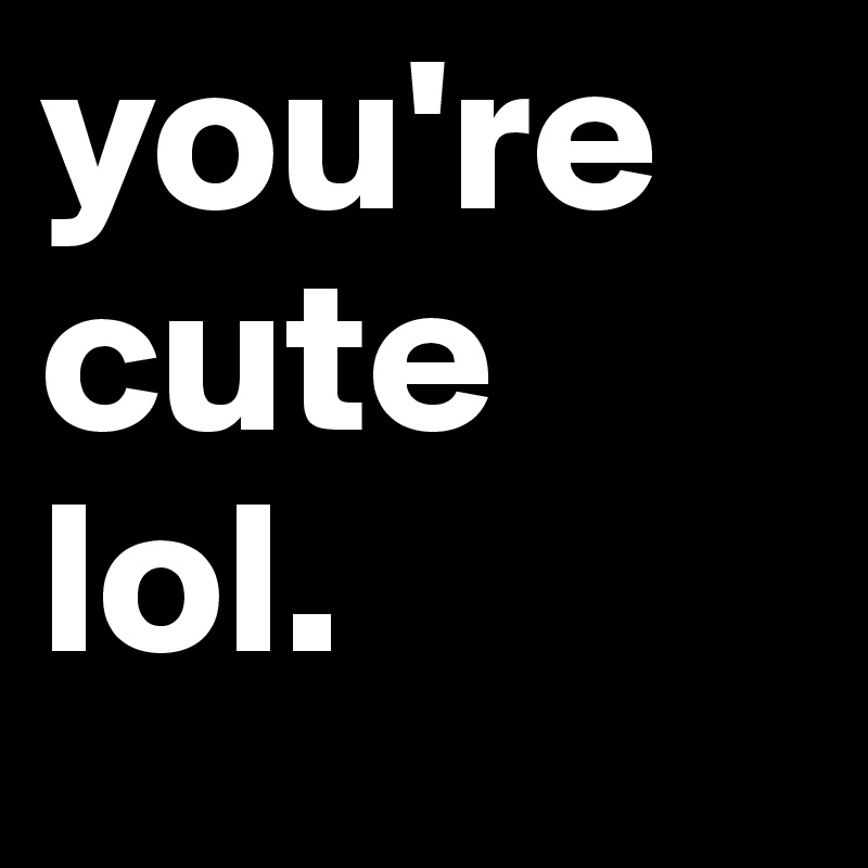 you\'re cute lol. - Post by officiallyron on Boldomatic