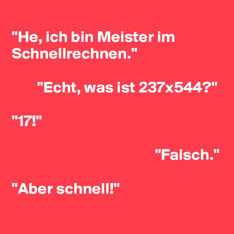 
"He, ich bin Meister im Schnellrechnen."

        "Echt, was ist 237x544?"

"17!"

                                             "Falsch."

"Aber schnell!"
