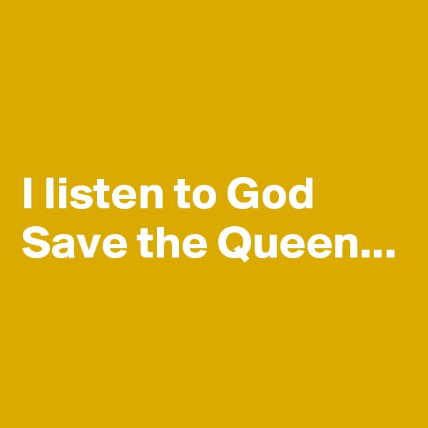 


I listen to God Save the Queen...

