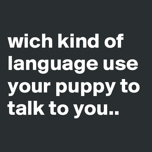 
wich kind of language use your puppy to talk to you..
