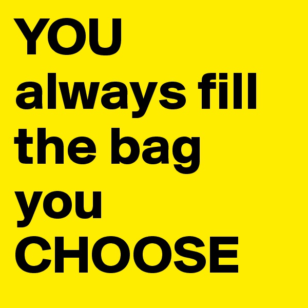 YOU always fill the bag you CHOOSE
