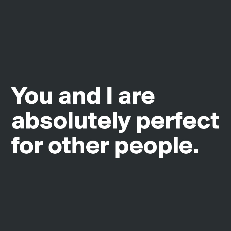 


You and I are absolutely perfect for other people.

