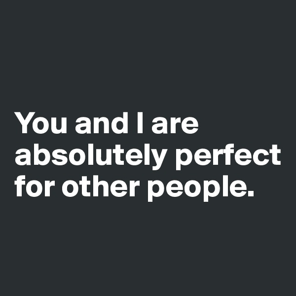 


You and I are absolutely perfect for other people.

