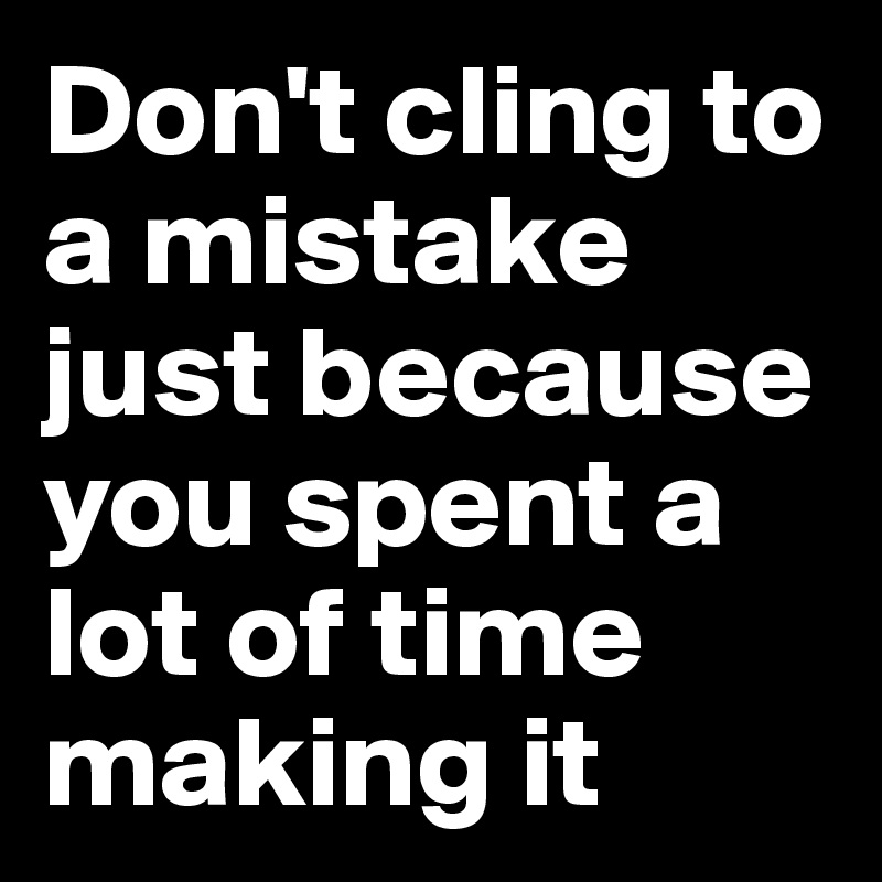 Don't cling to a mistake just because you spent a lot of time making it