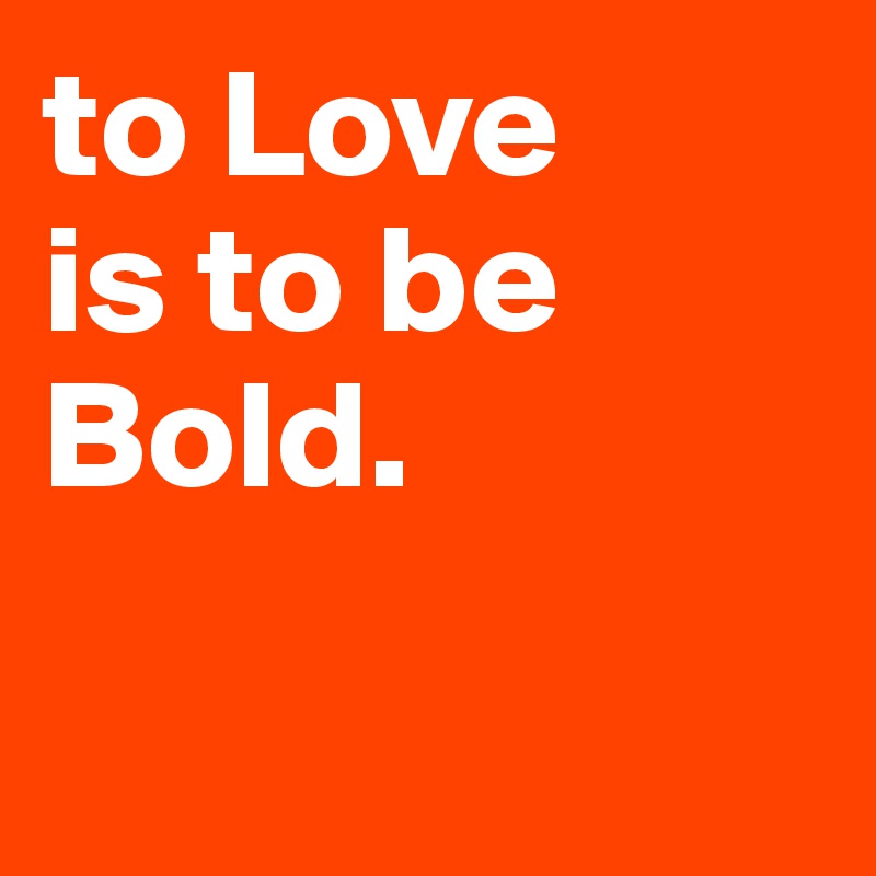 to Love
is to be 
Bold.

