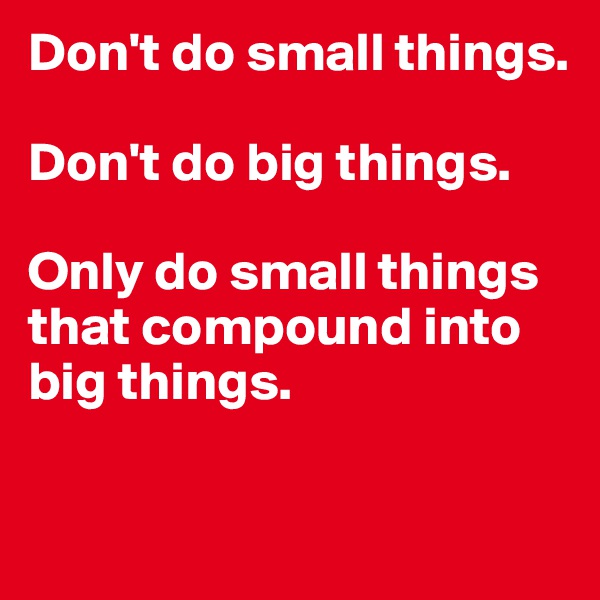 Don't do small things. 

Don't do big things. 

Only do small things that compound into big things. 


