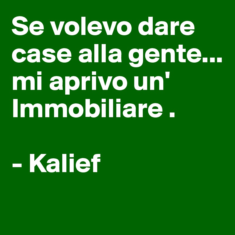 Se volevo dare case alla gente...  mi aprivo un' Immobiliare .

- Kalief 
