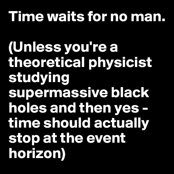 Time waits for no man.

(Unless you're a theoretical physicist studying supermassive black holes and then yes - time should actually stop at the event horizon)