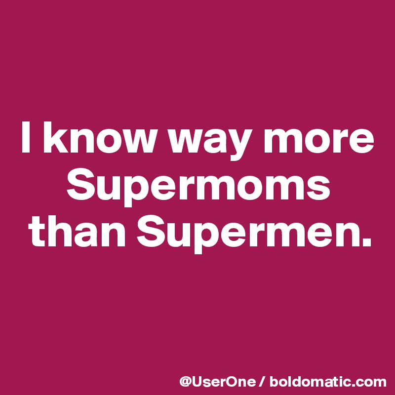 

I know way more
     Supermoms
 than Supermen.

