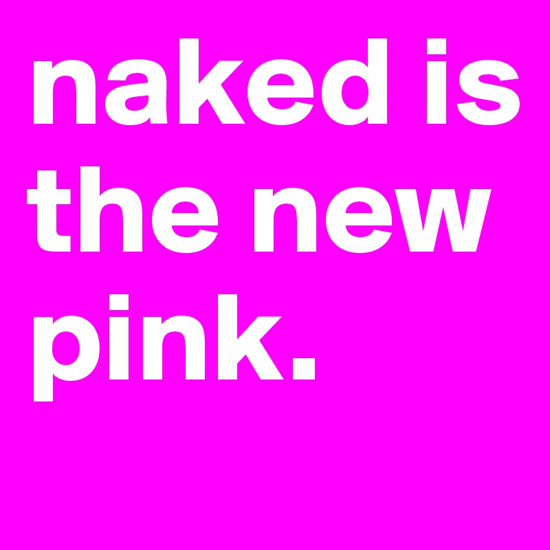 naked is the new pink.