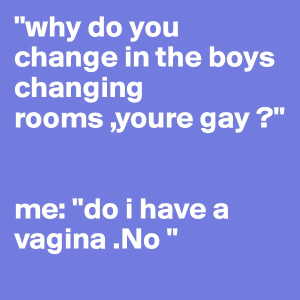"why do you change in the boys changing rooms ,youre gay ?"


me: "do i have a vagina .No "