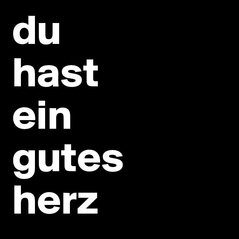 du
hast
ein
gutes
herz