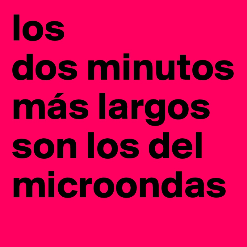 los
dos minutos más largos son los del microondas
