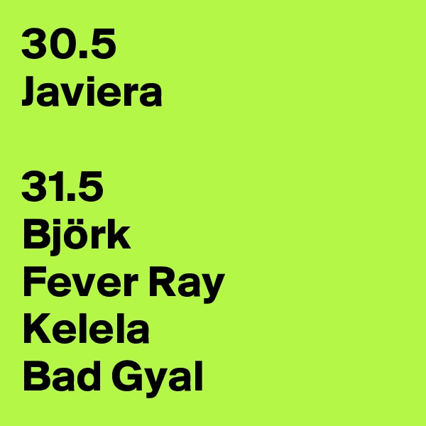 30.5
Javiera

31.5
Björk
Fever Ray
Kelela
Bad Gyal