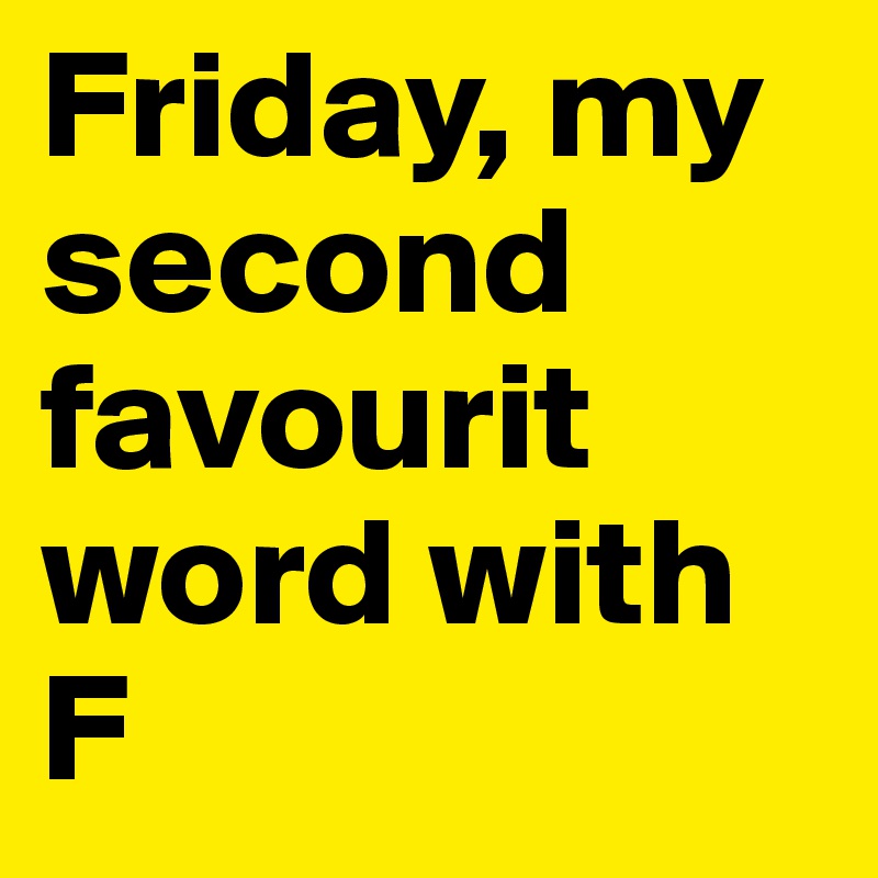 Friday, my second favourit word with F