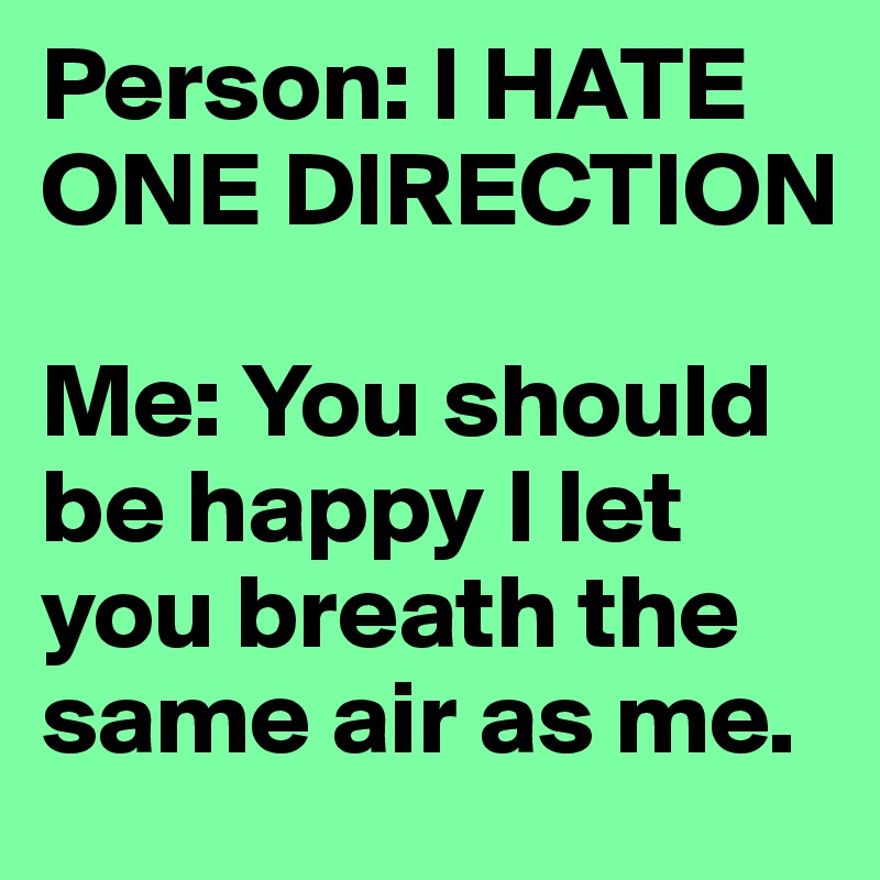 Person: I HATE ONE DIRECTION 

Me: You should be happy I let you breath the same air as me. 