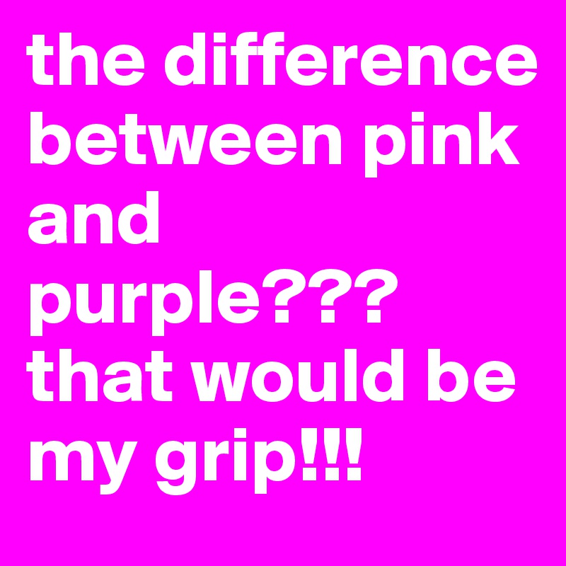 the-difference-between-pink-and-purple-that-would-be-my-grip