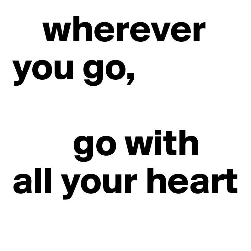     wherever you go,

        go with all your heart