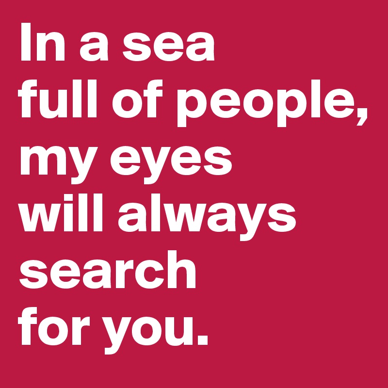 In a sea 
full of people, my eyes 
will always search 
for you.