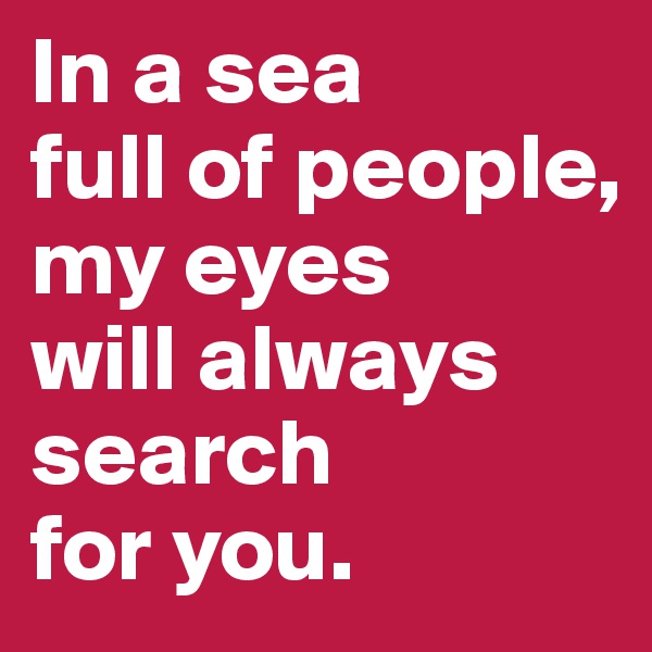 In a sea 
full of people, my eyes 
will always search 
for you.