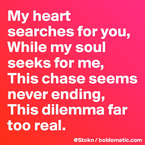 My heart searches for you,
While my soul seeks for me,
This chase seems never ending,
This dilemma far too real.