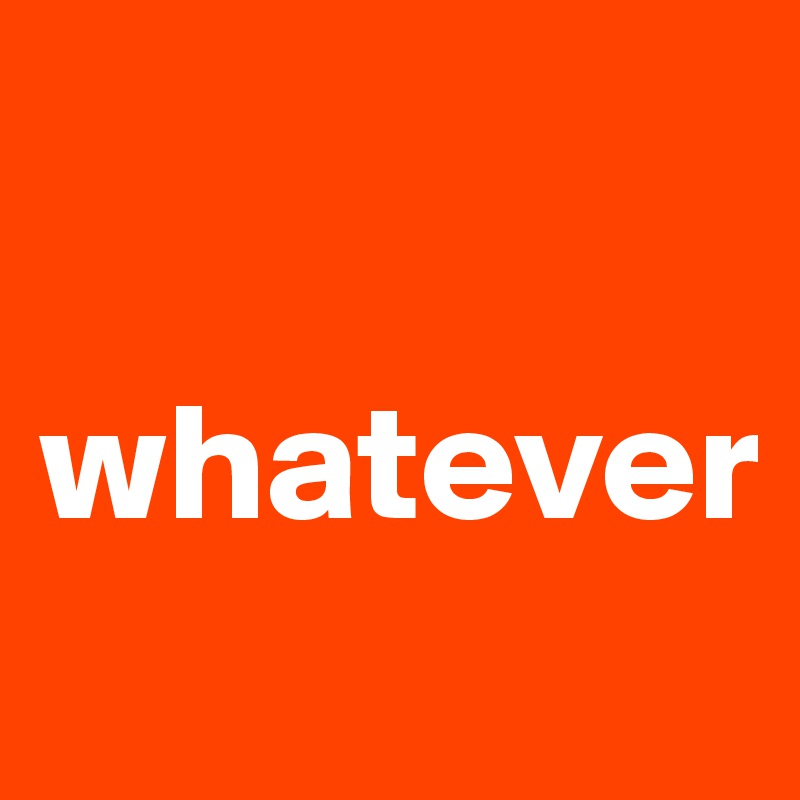 

whatever
