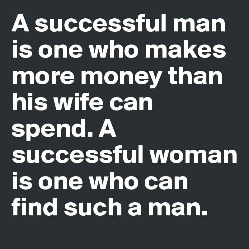 A successful man is one who makes more money than his wife can spend. A successful woman is one who can find such a man.