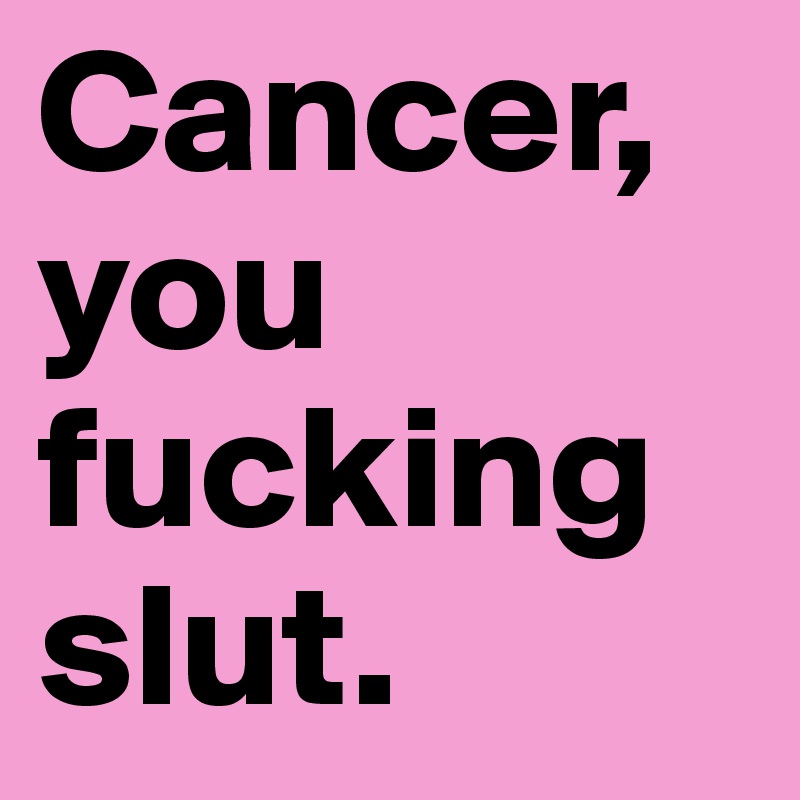Cancer, you fucking slut.
