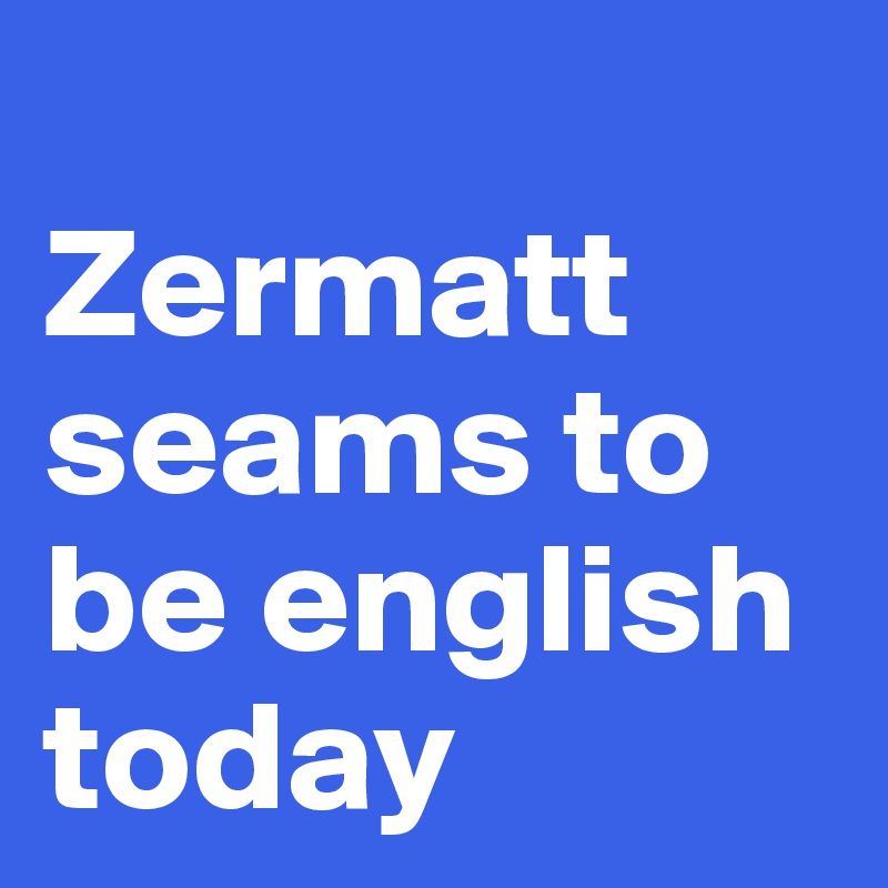 
Zermatt seams to be english today