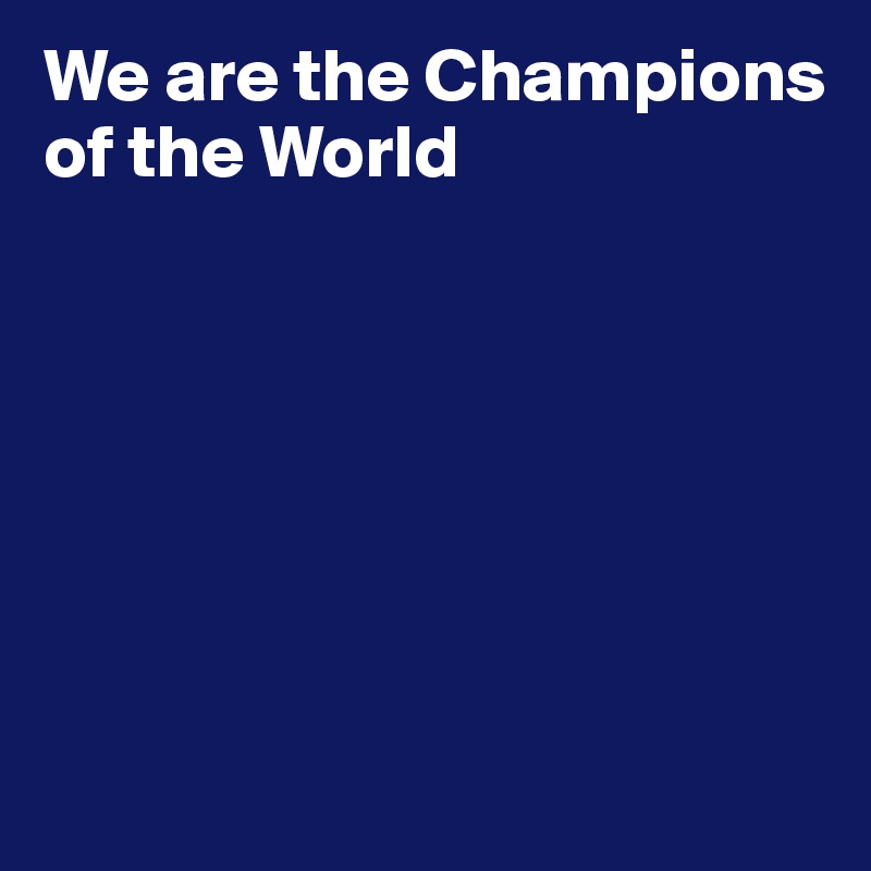 We are the Champions of the World







